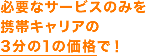 必要なサービスのみを携帯キャリアの7分の１の価格で！