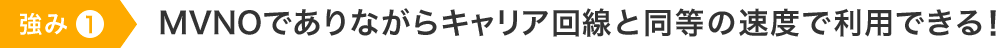 強味１　MVNOでありながらキャリア回線と同等の速度で利用できる！