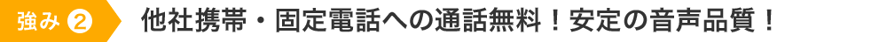 強味２　他社携帯・固定電話への通話無料！安定の音声品質！