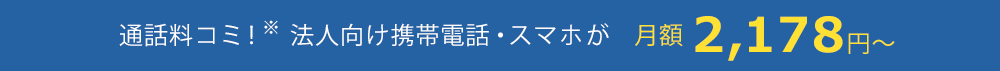 通話料コミ！※　法人向け携帯電話・スマホが　月額2,178円～