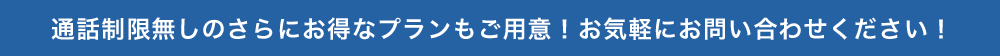 通話制限無しのさらにお得なプランもご用意！お気軽にお問い合わせください！